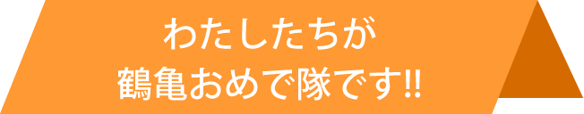 わたしたちが鶴亀おめで隊です！！